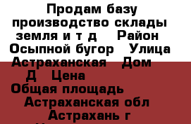 Продам базу производство,склады, земля и т.д. › Район ­ Осыпной бугор › Улица ­ Астраханская › Дом ­ 51 Д › Цена ­ 10 500 000 › Общая площадь ­ 3 500 - Астраханская обл., Астрахань г. Недвижимость » Помещения продажа   